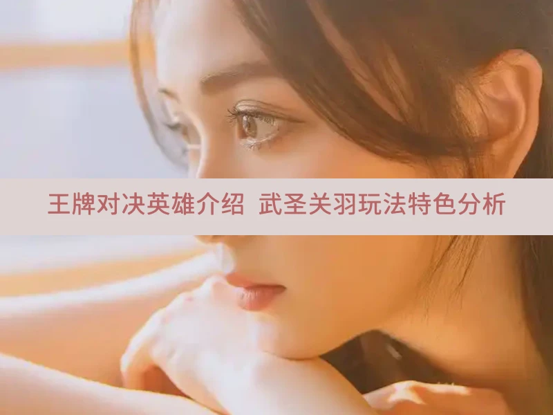 王牌对决英雄介绍 武圣关羽玩法特色分析