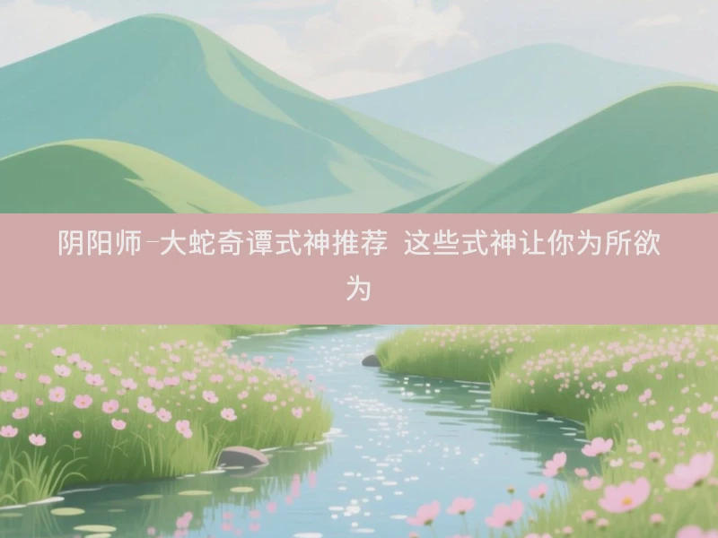 阴阳师-大蛇奇谭式神推荐 这些式神让你为所欲为