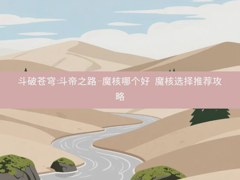 斗破苍穹：斗帝之路-魔核哪个好 魔核选择推荐攻略