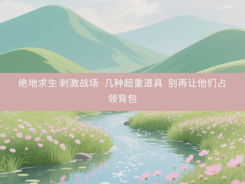 绝地求生：刺激战场-几种超重道具 别再让他们占领背包