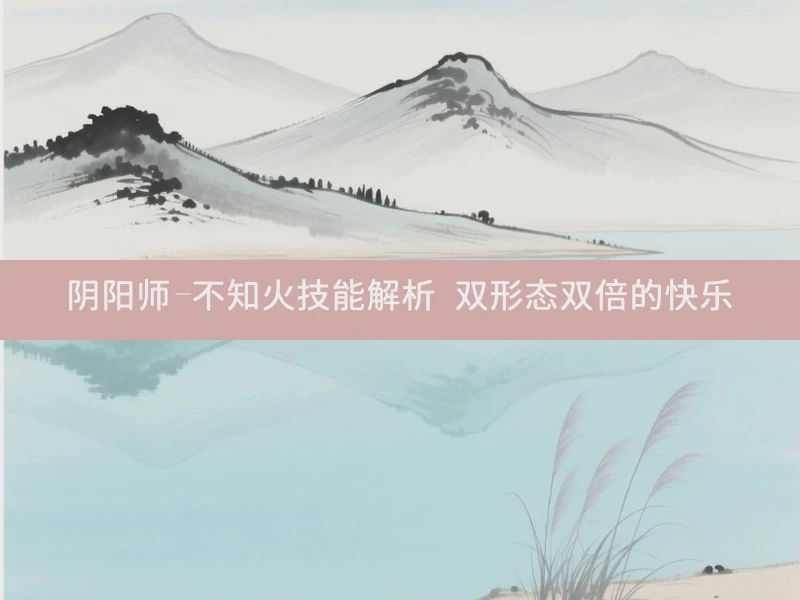 阴阳师-不知火技能解析 双形态双倍的快乐