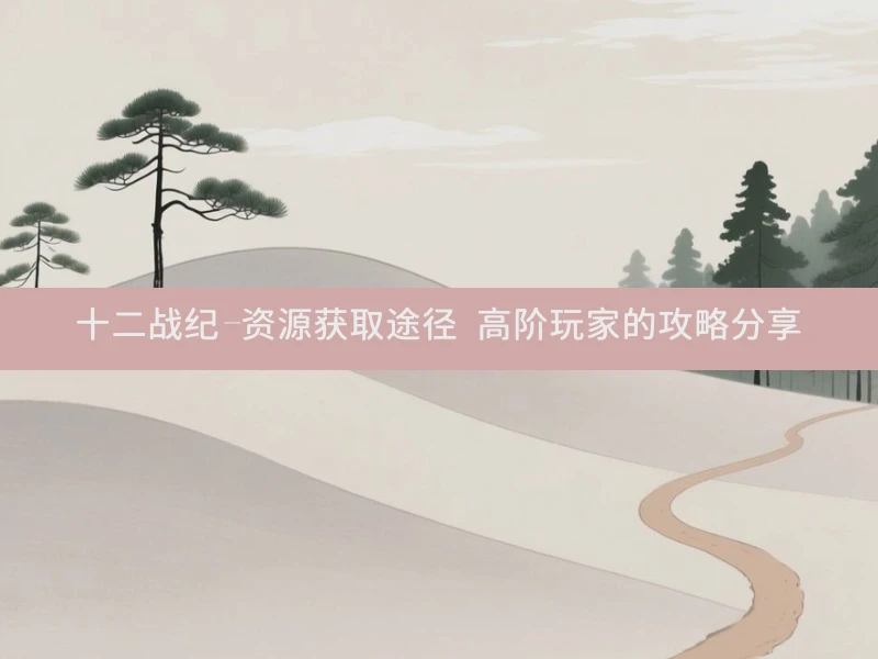 十二战纪-资源获取途径 高阶玩家的攻略分享