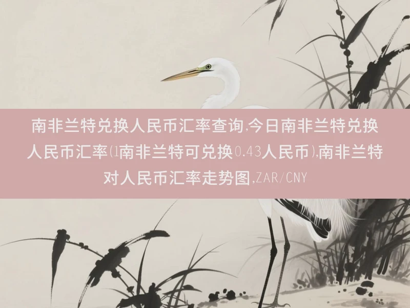 南非兰特兑换人民币汇率查询,今日南非兰特兑换人民币汇率（1南非兰特可兑换0.43人民币）,南非兰特对人民币汇率走势图,ZAR/CNY