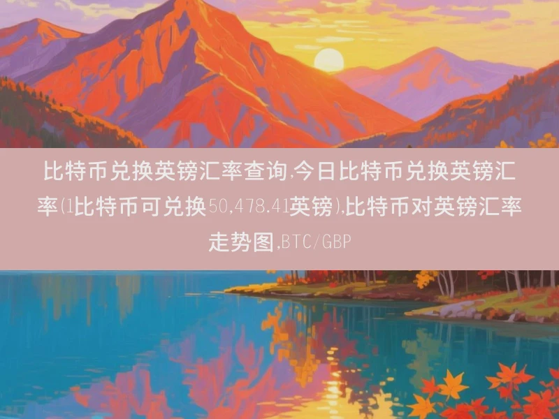 比特币兑换英镑汇率查询,今日比特币兑换英镑汇率（1比特币可兑换50,478.41英镑）,比特币对英镑汇率走势图,BTC/GBP