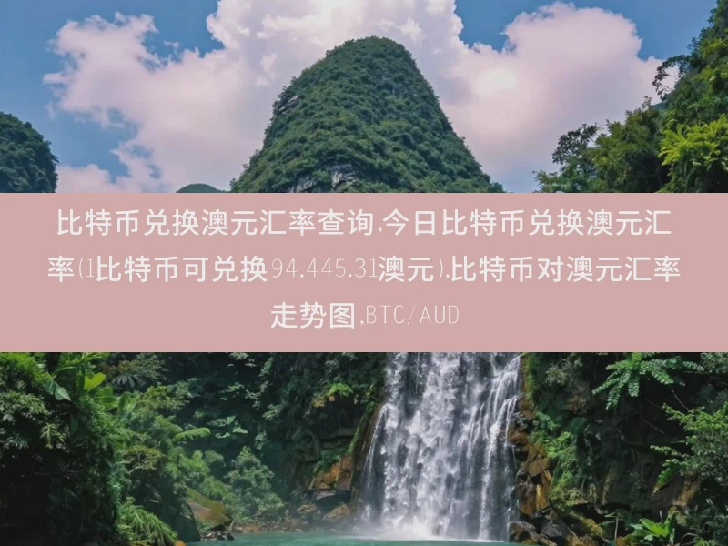 比特币兑换澳元汇率查询,今日比特币兑换澳元汇率（1比特币可兑换94,445.31澳元）,比特币对澳元汇率走势图,BTC/AUD