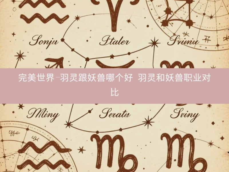 完美世界-羽灵跟妖兽哪个好 羽灵和妖兽职业对比