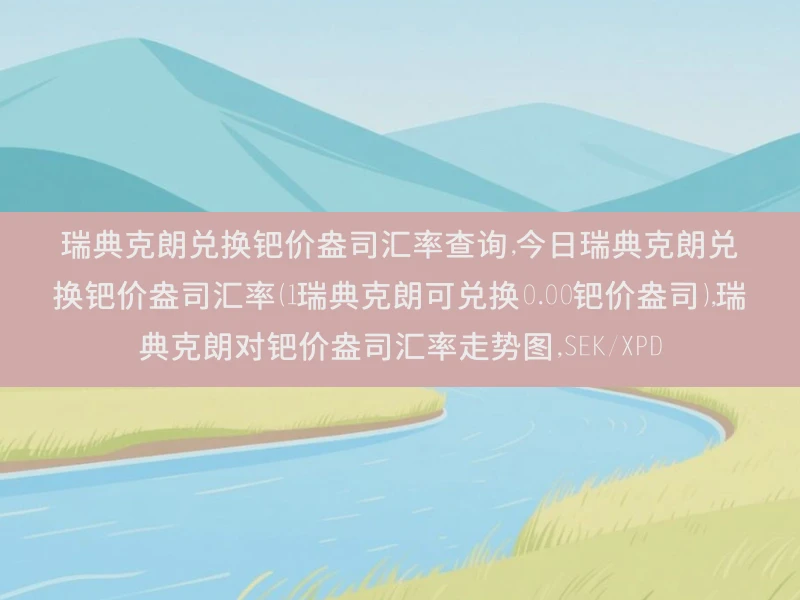 瑞典克朗兑换钯价盎司汇率查询,今日瑞典克朗兑换钯价盎司汇率（1瑞典克朗可兑换0.00钯价盎司）,瑞典克朗对钯价盎司汇率走势图,SEK/XPD