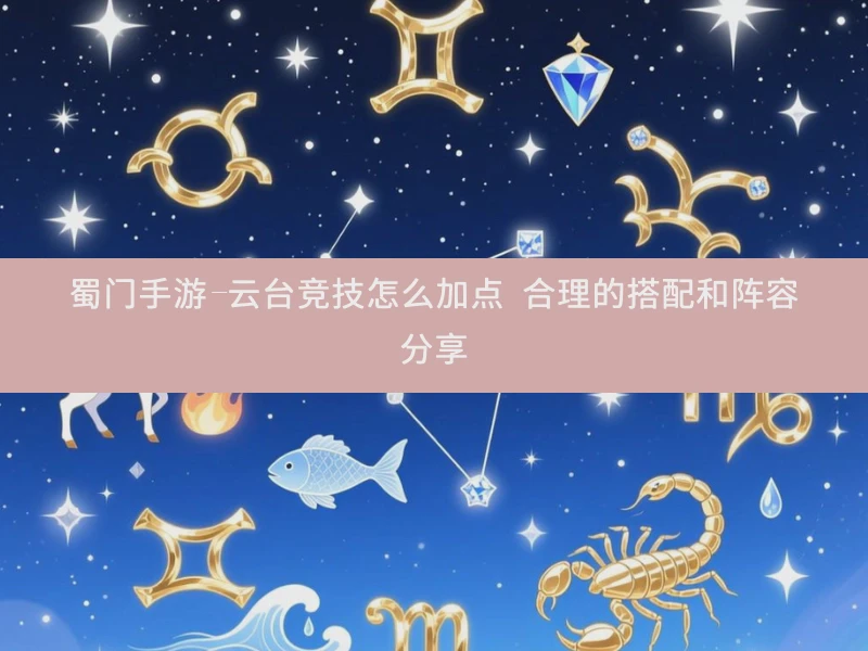 蜀门手游-云台竞技怎么加点 合理的搭配和阵容分享