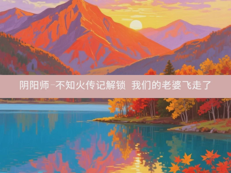 阴阳师-不知火传记解锁 我们的老婆飞走了