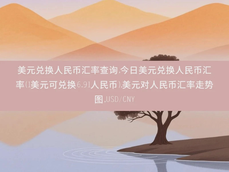 美元兑换人民币汇率查询,今日美元兑换人民币汇率（1美元可兑换6.91人民币）,美元对人民币汇率走势图,USD/CNY