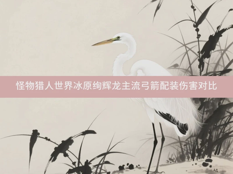 怪物猎人世界冰原绚辉龙主流弓箭配装伤害对比