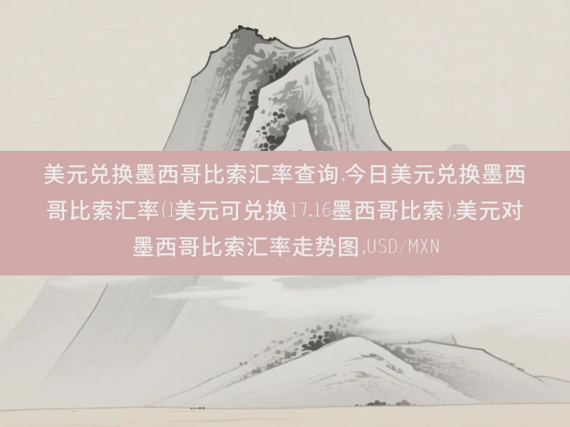 美元兑换墨西哥比索汇率查询,今日美元兑换墨西哥比索汇率（1美元可兑换17.16墨西哥比索）,美元对墨西哥比索汇率走势图,USD/MXN