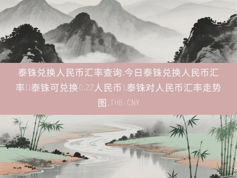 泰铢兑换人民币汇率查询,今日泰铢兑换人民币汇率（1泰铢可兑换0.22人民币）,泰铢对人民币汇率走势图,THB/CNY