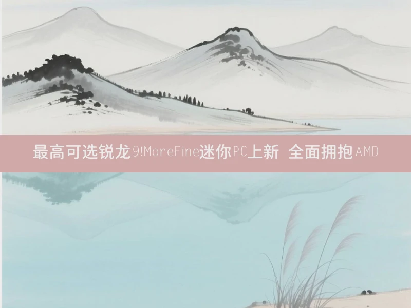 最高可选锐龙9！MoreFine迷你PC上新 全面拥抱AMD