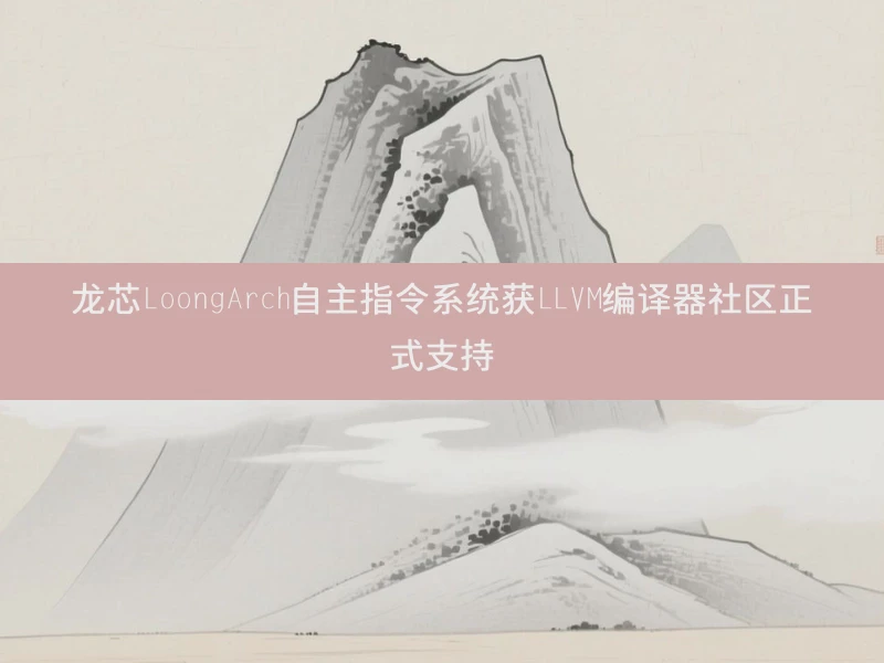 龙芯LoongArch自主指令系统获LLVM编译器社区正式支持