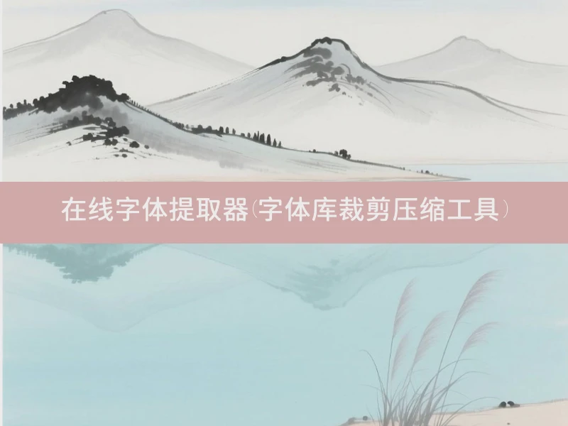 在线字体提取器(字体库裁剪压缩工具)