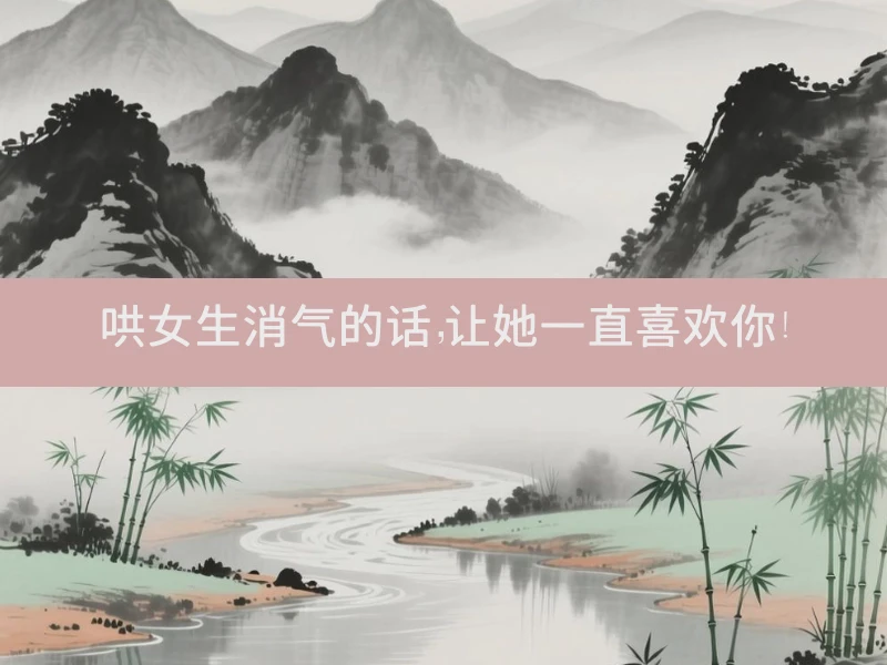 哄女生消气的话，让她一直喜欢你！