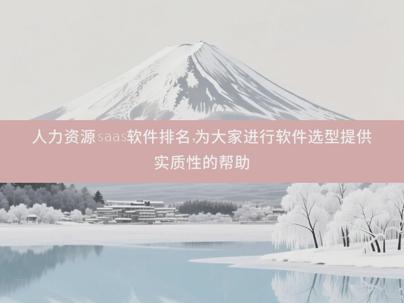 人力资源saas软件排名，为大家进行软件选型提供实质性的帮助