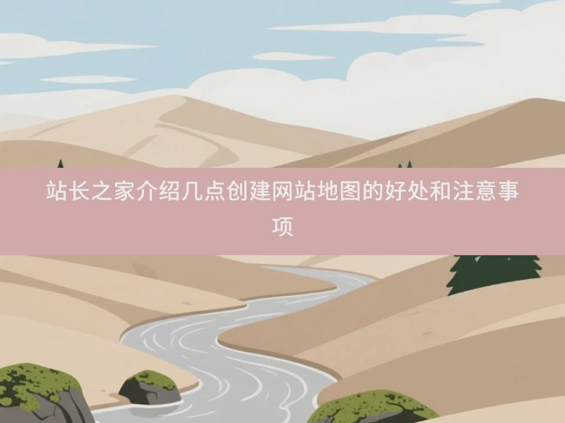 站长之家介绍几点创建网站地图的好处和注意事项