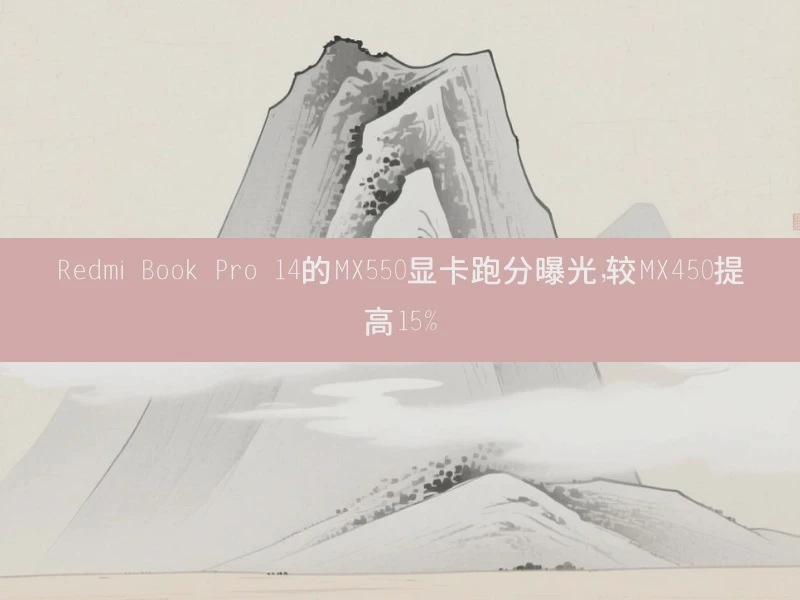 Redmi Book Pro 14的MX550显卡跑分曝光，较MX450提高15%
