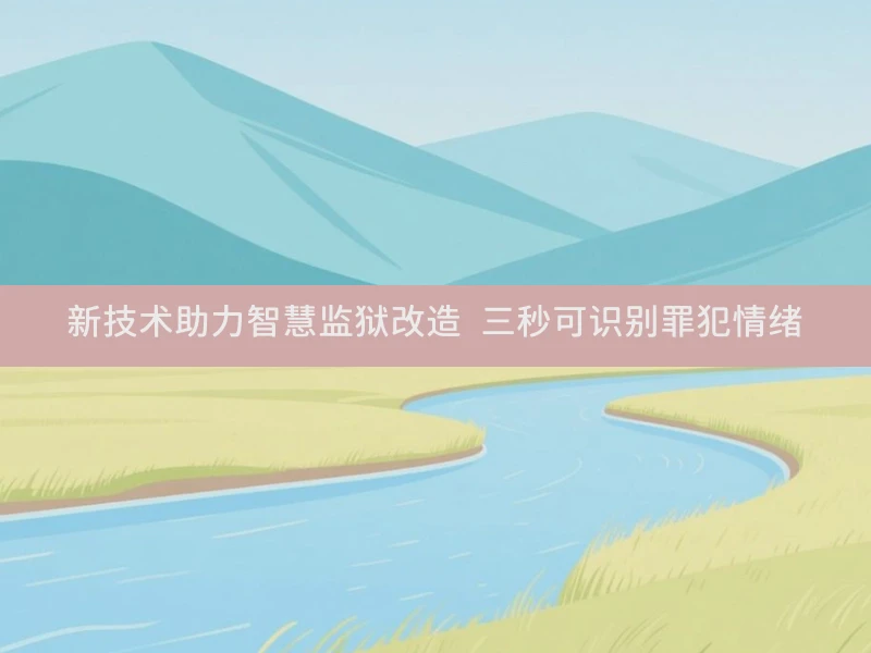新技术助力智慧监狱改造 三秒可识别罪犯情绪