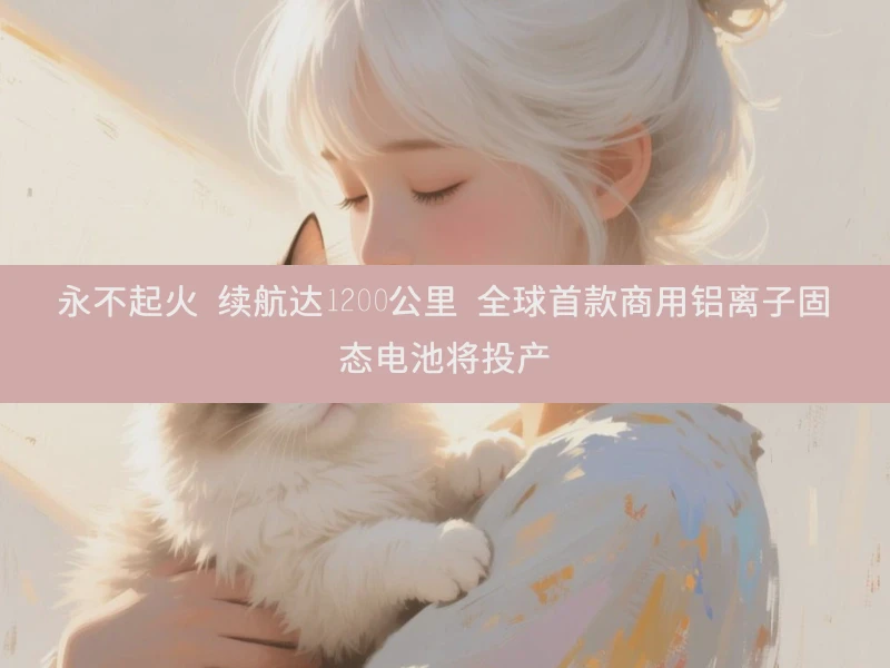 永不起火 续航达1200公里 全球首款商用铝离子固态电池将投产