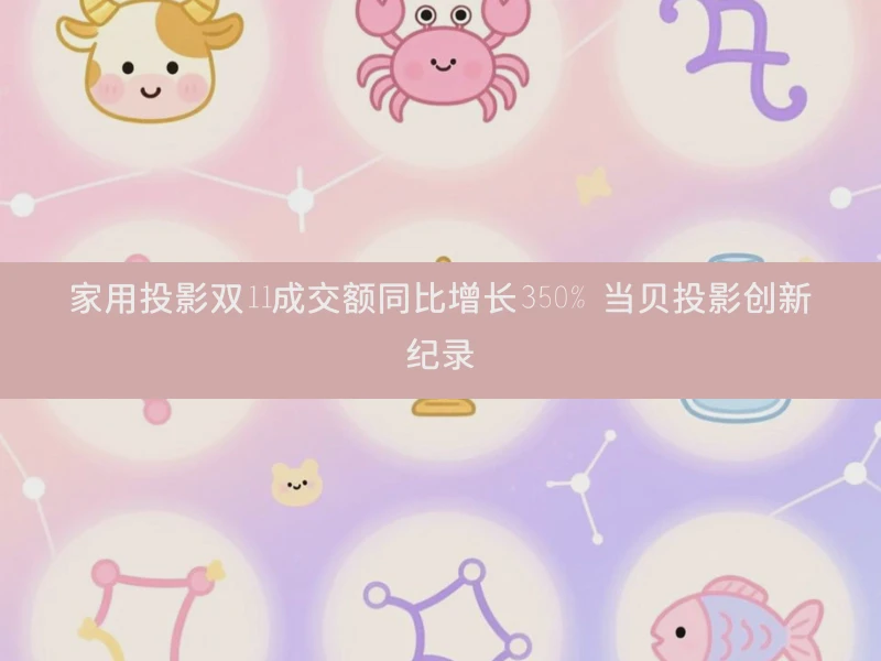 家用投影双11成交额同比增长350% 当贝投影创新纪录