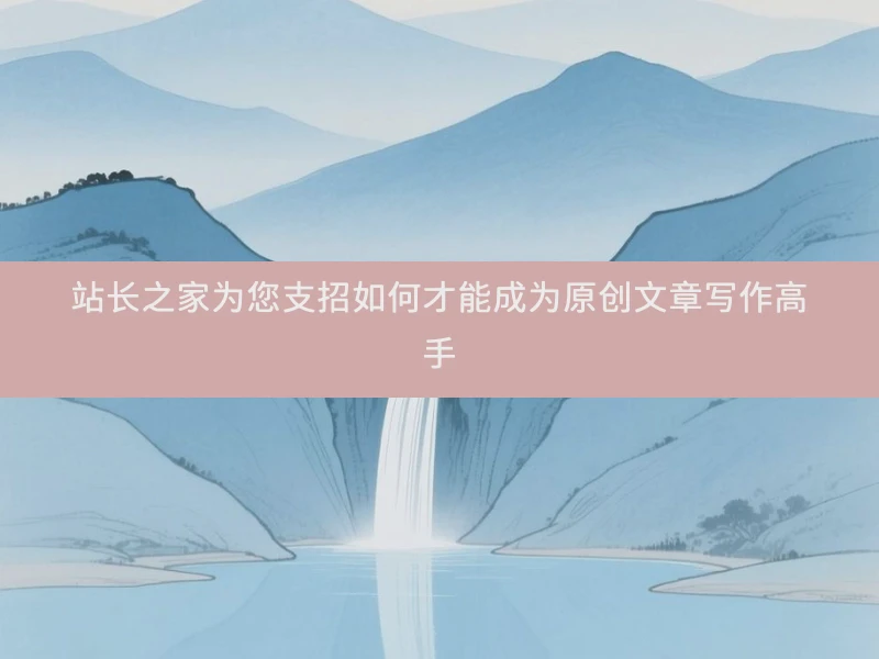 站长之家为您支招如何才能成为原创文章写作高手