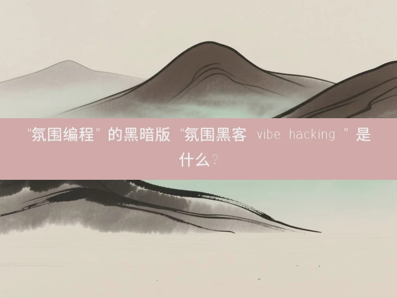 “氛围编程” 的黑暗版 “氛围黑客 vibe hacking ” 是什么?