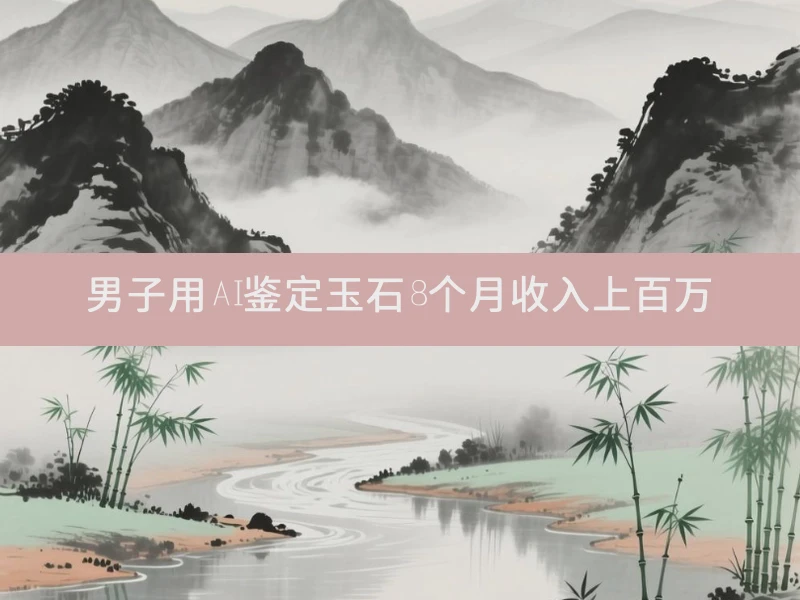 男子用AI鉴定玉石8个月收入上百万