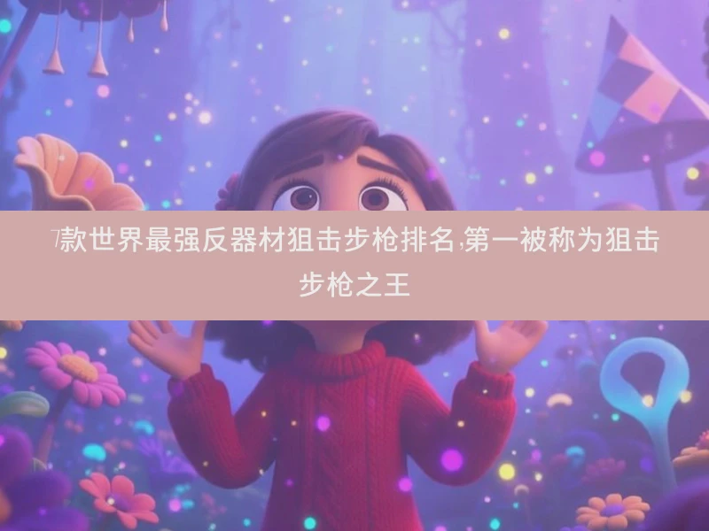 7款世界最强反器材狙击步枪排名，第一被称为狙击步枪之王